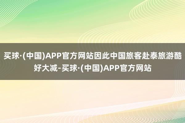 买球·(中国)APP官方网站因此中国旅客赴泰旅游酷好大减-买球·(中国)APP官方网站