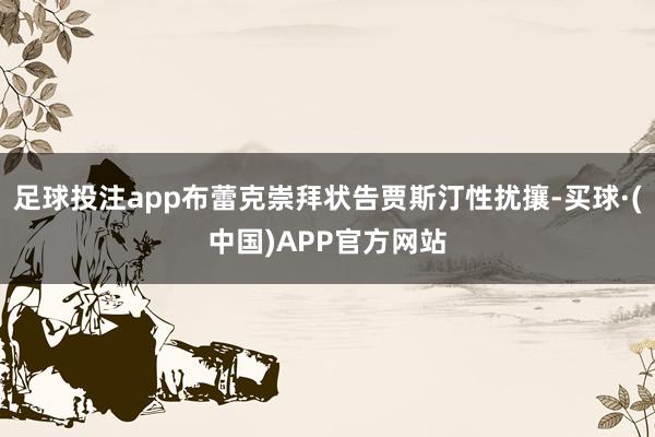 足球投注app布蕾克崇拜状告贾斯汀性扰攘-买球·(中国)APP官方网站
