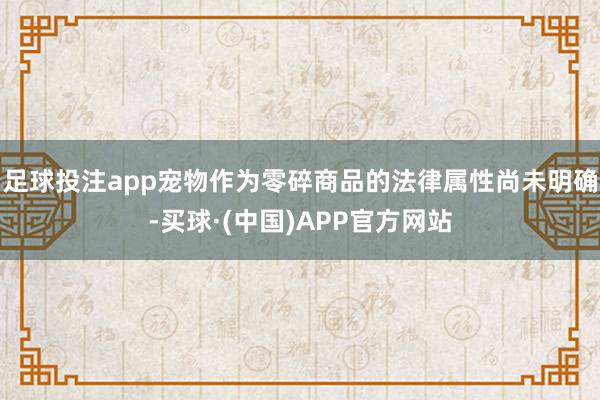 足球投注app宠物作为零碎商品的法律属性尚未明确-买球·(中国)APP官方网站