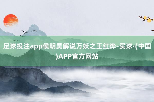 足球投注app侯明昊解说万妖之王红烨-买球·(中国)APP官方网站