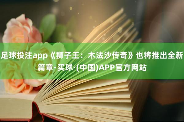 足球投注app《狮子王：木法沙传奇》也将推出全新篇章-买球·(中国)APP官方网站