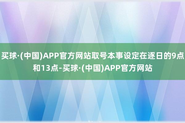 买球·(中国)APP官方网站取号本事设定在逐日的9点和13点-买球·(中国)APP官方网站