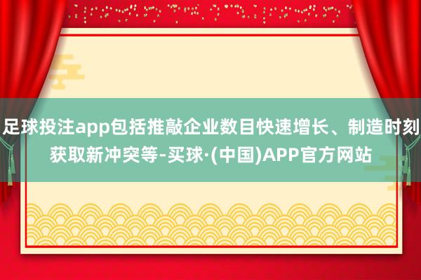 足球投注app包括推敲企业数目快速增长、制造时刻获取新冲突等-买球·(中国)APP官方网站