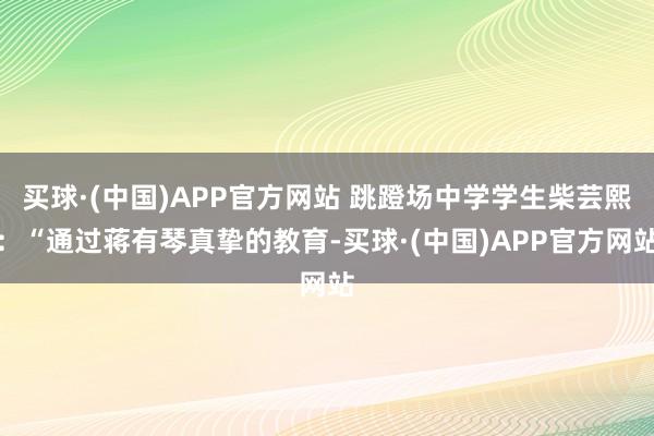 买球·(中国)APP官方网站 跳蹬场中学学生柴芸熙：“通过蒋有琴真挚的教育-买球·(中国)APP官方网站