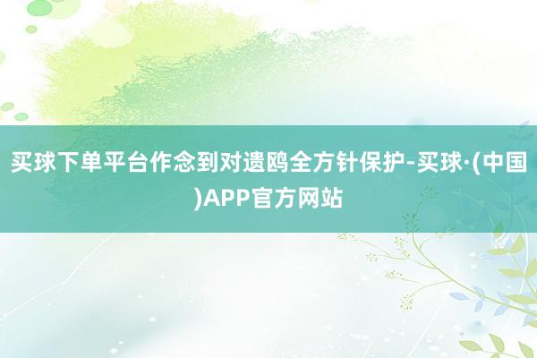 买球下单平台作念到对遗鸥全方针保护-买球·(中国)APP官方网站