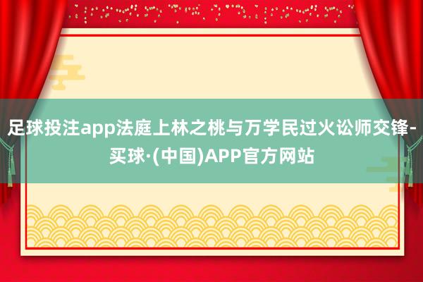 足球投注app法庭上林之桃与万学民过火讼师交锋-买球·(中国)APP官方网站