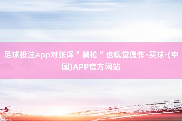 足球投注app对张译＂躺枪＂也嗅觉傀怍-买球·(中国)APP官方网站
