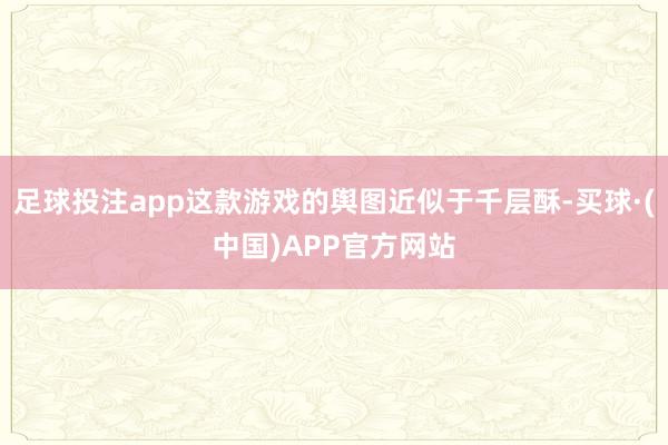 足球投注app这款游戏的舆图近似于千层酥-买球·(中国)APP官方网站