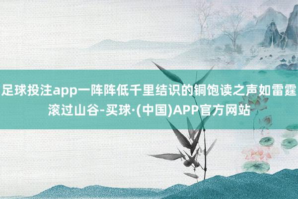 足球投注app一阵阵低千里结识的铜饱读之声如雷霆滚过山谷-买球·(中国)APP官方网站