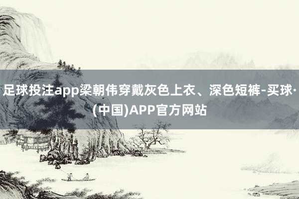 足球投注app梁朝伟穿戴灰色上衣、深色短裤-买球·(中国)APP官方网站