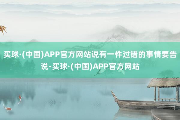买球·(中国)APP官方网站说有一件过错的事情要告说-买球·(中国)APP官方网站