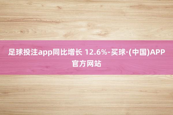 足球投注app同比增长 12.6%-买球·(中国)APP官方网站
