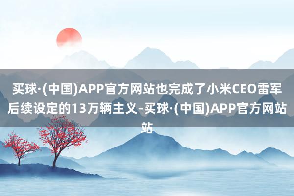 买球·(中国)APP官方网站也完成了小米CEO雷军后续设定的13万辆主义-买球·(中国)APP官方网站