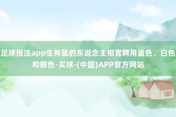 足球投注app生肖鼠的东说念主相宜聘用蓝色、白色和银色-买球·(中国)APP官方网站