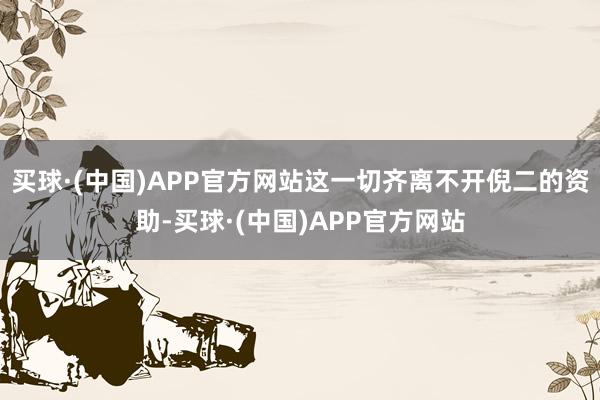 买球·(中国)APP官方网站这一切齐离不开倪二的资助-买球·(中国)APP官方网站