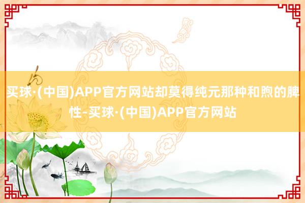 买球·(中国)APP官方网站却莫得纯元那种和煦的脾性-买球·(中国)APP官方网站