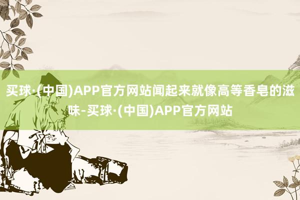 买球·(中国)APP官方网站闻起来就像高等香皂的滋味-买球·(中国)APP官方网站