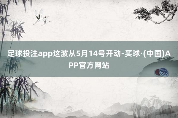 足球投注app这波从5月14号开动-买球·(中国)APP官方网站