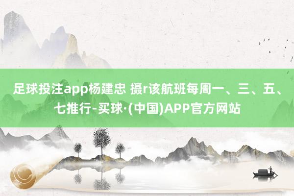 足球投注app杨建忠 摄r　　该航班每周一、三、五、七推行-买球·(中国)APP官方网站