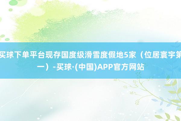 买球下单平台现存国度级滑雪度假地5家（位居寰宇第一）-买球·(中国)APP官方网站