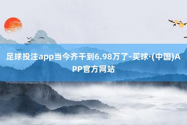 足球投注app当今齐干到6.98万了-买球·(中国)APP官方网站