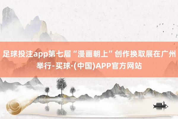 足球投注app第七届“漫画朝上”创作换取展在广州举行-买球·(中国)APP官方网站