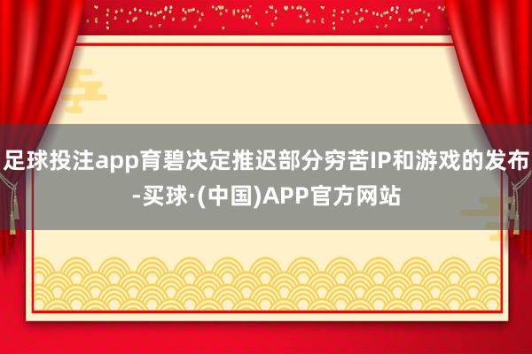 足球投注app育碧决定推迟部分穷苦IP和游戏的发布-买球·(中国)APP官方网站