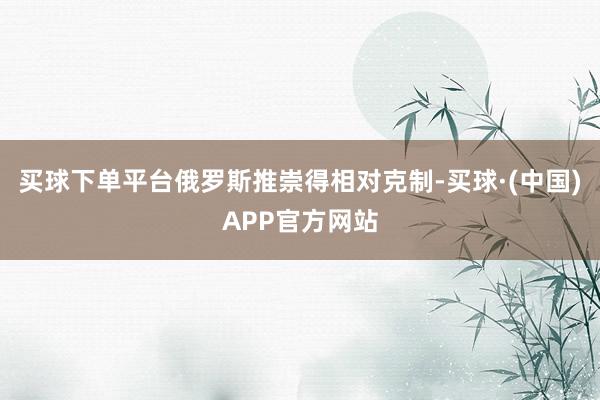 买球下单平台俄罗斯推崇得相对克制-买球·(中国)APP官方网站