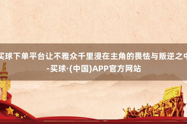 买球下单平台让不雅众千里浸在主角的畏怯与叛逆之中-买球·(中国)APP官方网站