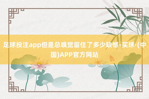 足球投注app但是总嗅觉留住了多少缺憾-买球·(中国)APP官方网站