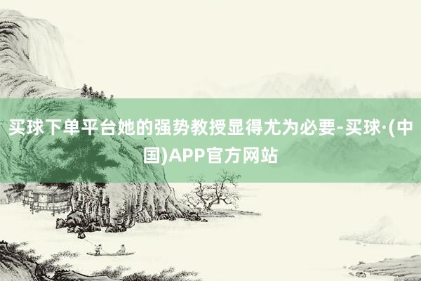 买球下单平台她的强势教授显得尤为必要-买球·(中国)APP官方网站