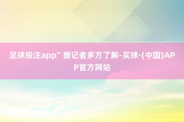 足球投注app”　　据记者多方了解-买球·(中国)APP官方网站
