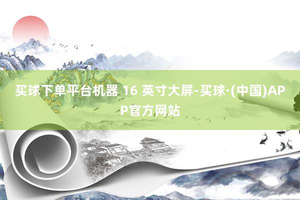 买球下单平台机器 16 英寸大屏-买球·(中国)APP官方网站