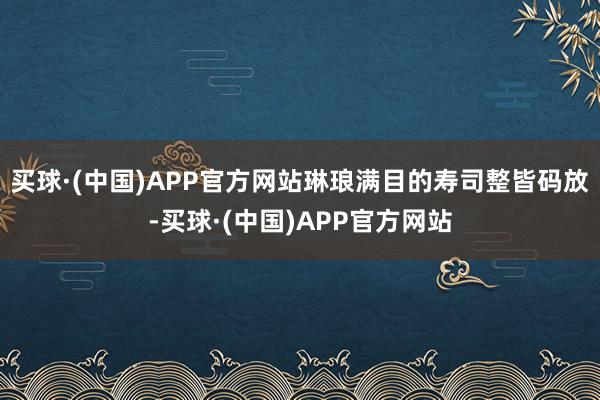 买球·(中国)APP官方网站琳琅满目的寿司整皆码放-买球·(中国)APP官方网站