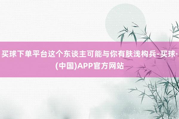 买球下单平台这个东谈主可能与你有肤浅构兵-买球·(中国)APP官方网站