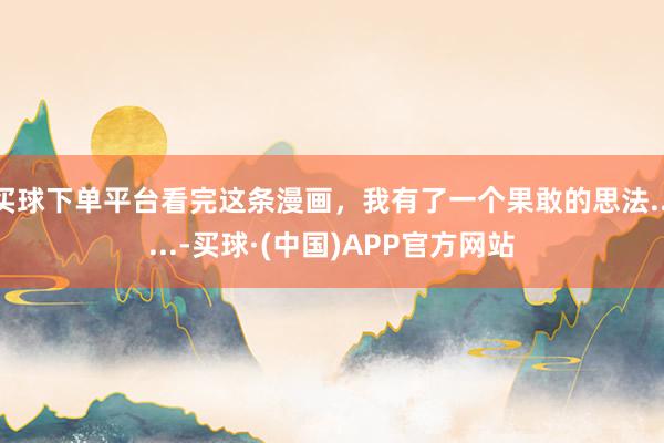 买球下单平台看完这条漫画，我有了一个果敢的思法......-买球·(中国)APP官方网站