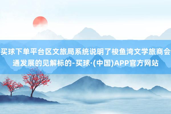 买球下单平台区文旅局系统说明了梭鱼湾文学旅商会通发展的见解标的-买球·(中国)APP官方网站