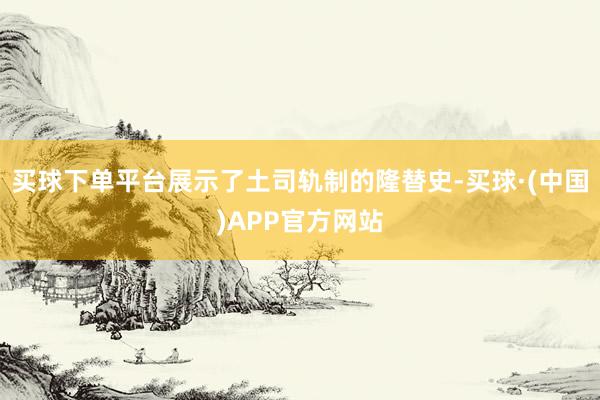 买球下单平台展示了土司轨制的隆替史-买球·(中国)APP官方网站