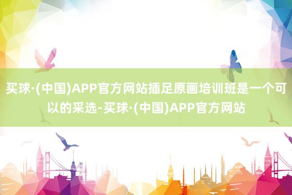 买球·(中国)APP官方网站插足原画培训班是一个可以的采选-买球·(中国)APP官方网站