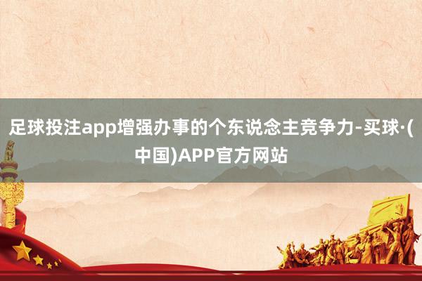 足球投注app增强办事的个东说念主竞争力-买球·(中国)APP官方网站