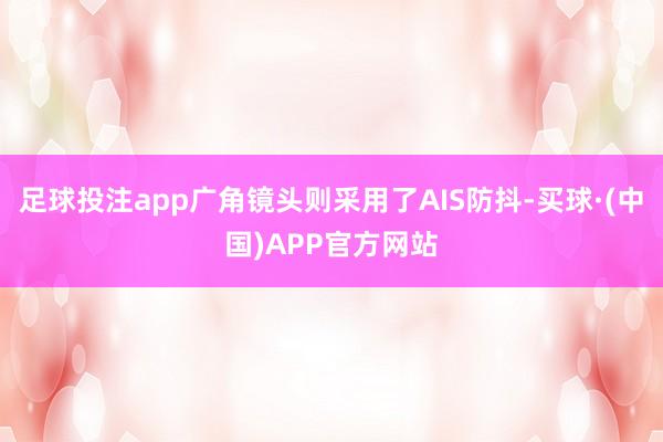 足球投注app广角镜头则采用了AIS防抖-买球·(中国)APP官方网站