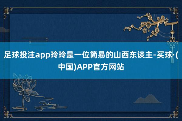 足球投注app玲玲是一位简易的山西东谈主-买球·(中国)APP官方网站