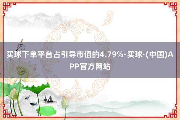 买球下单平台占引导市值的4.79%-买球·(中国)APP官方网站