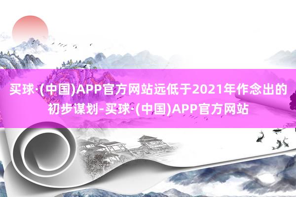 买球·(中国)APP官方网站远低于2021年作念出的初步谋划-买球·(中国)APP官方网站