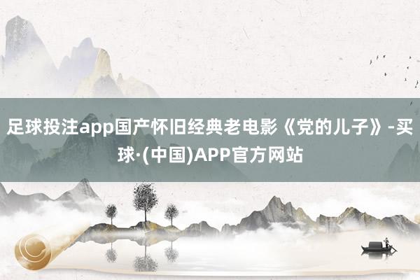 足球投注app国产怀旧经典老电影《党的儿子》-买球·(中国)APP官方网站