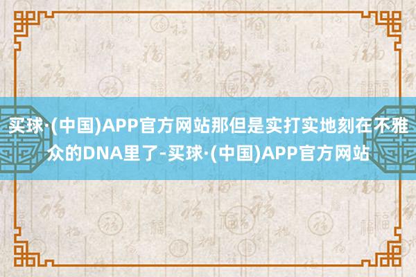 买球·(中国)APP官方网站那但是实打实地刻在不雅众的DNA里了-买球·(中国)APP官方网站