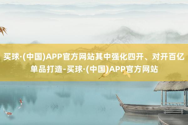 买球·(中国)APP官方网站其中强化四开、对开百亿单品打造-买球·(中国)APP官方网站