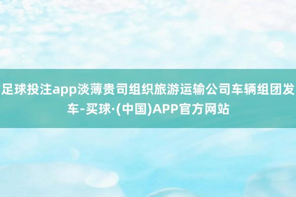 足球投注app淡薄贵司组织旅游运输公司车辆组团发车-买球·(中国)APP官方网站