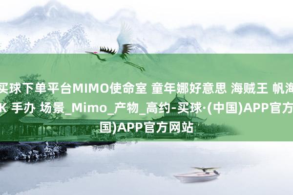 买球下单平台MIMO使命室 童年娜好意思 海贼王 帆海士 GK 手办 场景_Mimo_产物_高约-买球·(中国)APP官方网站