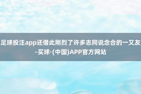 足球投注app还借此刚烈了许多志同说念合的一又友-买球·(中国)APP官方网站